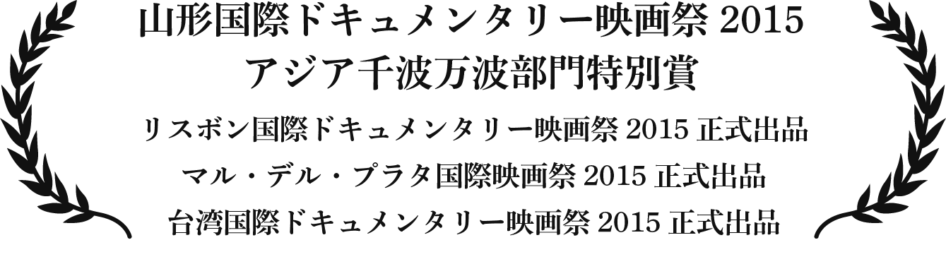 山形国際ドキュメンタリー映画祭2015 アジア千波万波部門特別賞、リスボン国際ドキュメンタリー映画祭2015正式出品、マル・デル・プラタ国際映画祭2015正式出品、台湾国際ドキュメンタリー映画祭2015正式出品